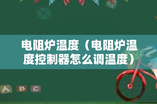 电阻炉温度（电阻炉温度控制器怎么调温度）