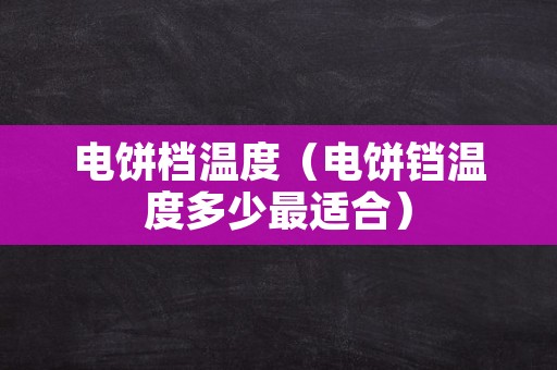 电饼档温度（电饼铛温度多少最适合）
