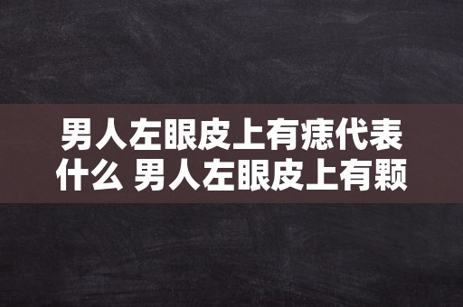 男人左眼皮上有痣代表什么 男人左眼皮上有颗痣