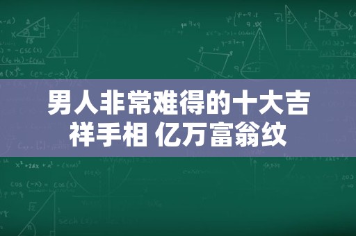 男人非常难得的十大吉祥手相 亿万富翁纹