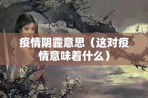 疫情阴霾意思（这对疫情意味着什么）