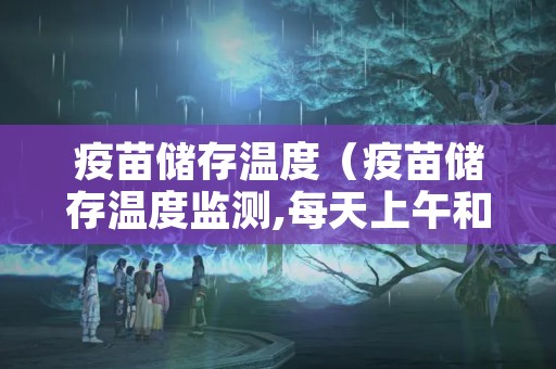 疫苗储存温度（疫苗储存温度监测,每天上午和下午各测温）