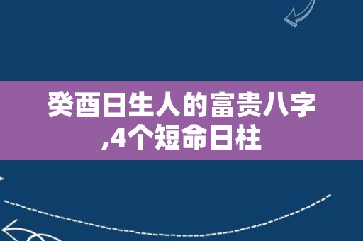 癸酉日生人的富贵八字,4个短命日柱