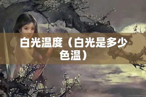 白光温度（白光是多少色温）
