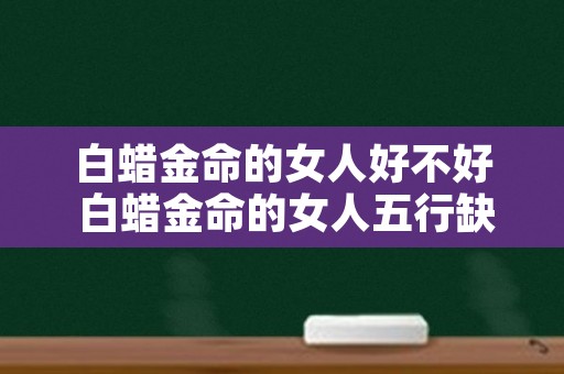 白蜡金命的女人好不好 白蜡金命的女人五行缺什么