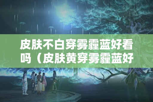 皮肤不白穿雾霾蓝好看吗（皮肤黄穿雾霾蓝好看吗）