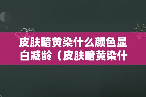 皮肤暗黄染什么颜色显白减龄（皮肤暗黄染什么颜色显白减龄2022）