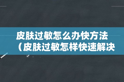 皮肤过敏怎么办快方法（皮肤过敏怎样快速解决）