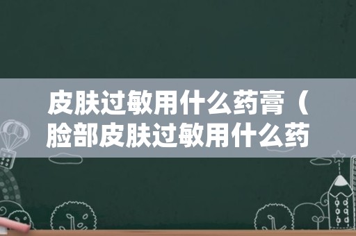 皮肤过敏用什么药膏（脸部皮肤过敏用什么药膏）