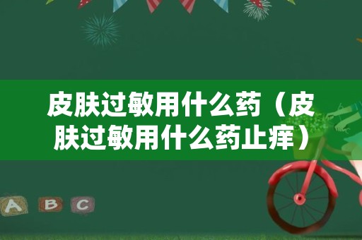 皮肤过敏用什么药（皮肤过敏用什么药止痒）