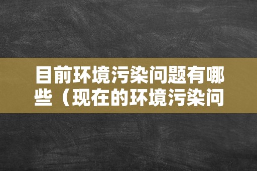 目前环境污染问题有哪些（现在的环境污染问题有哪些）