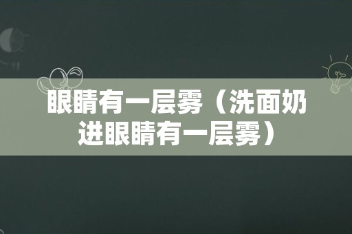 眼睛有一层雾（洗面奶进眼睛有一层雾）
