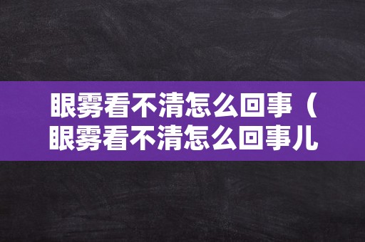 眼雾看不清怎么回事（眼雾看不清怎么回事儿）