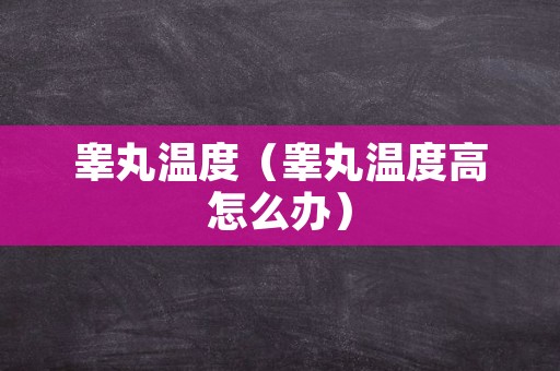 睾丸温度（睾丸温度高怎么办）