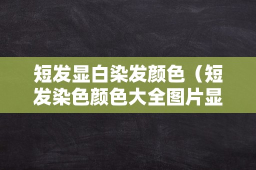 短发显白染发颜色（短发染色颜色大全图片显白）