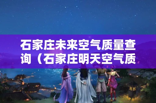 石家庄未来空气质量查询（石家庄明天空气质量指数查询）