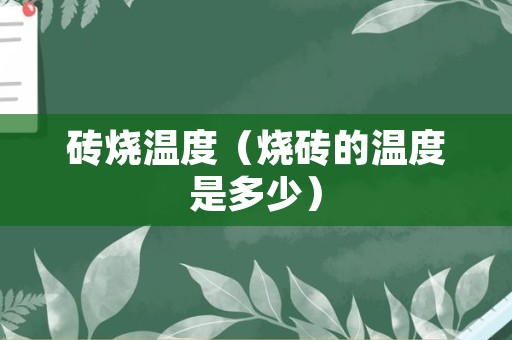 砖烧温度（烧砖的温度是多少）