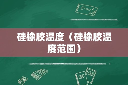 硅橡胶温度（硅橡胶温度范围）