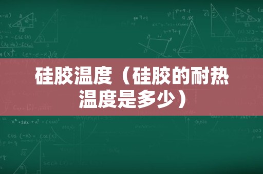 硅胶温度（硅胶的耐热温度是多少）