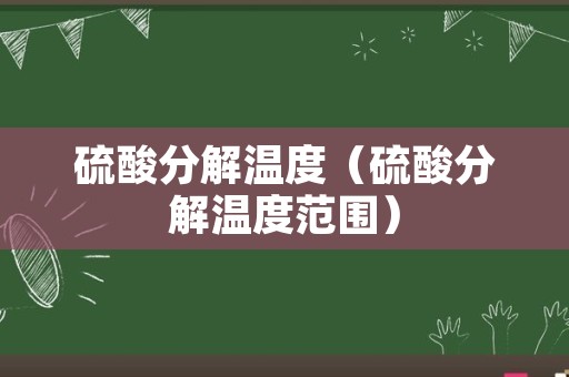 硫酸分解温度（硫酸分解温度范围）