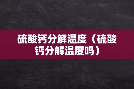 硫酸钙分解温度（硫酸钙分解温度吗）