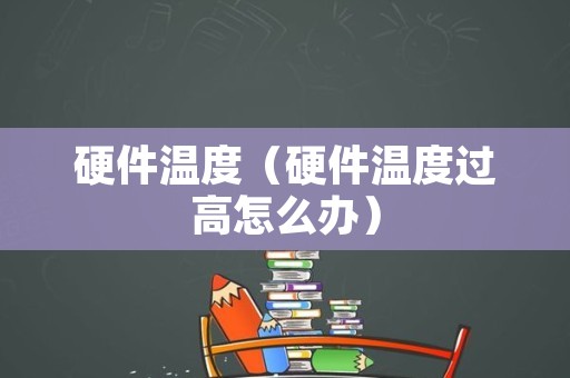 硬件温度（硬件温度过高怎么办）