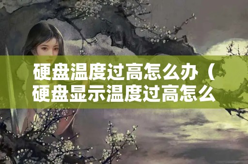 硬盘温度过高怎么办（硬盘显示温度过高怎么办）