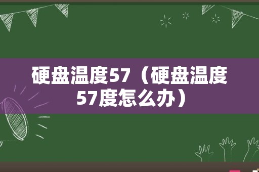 硬盘温度57（硬盘温度57度怎么办）