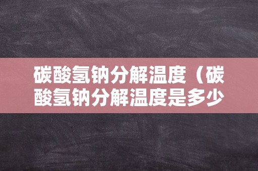 碳酸氢钠分解温度（碳酸氢钠分解温度是多少度）