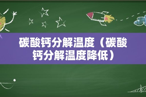 碳酸钙分解温度（碳酸钙分解温度降低）