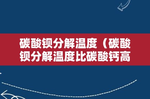 碳酸钡分解温度（碳酸钡分解温度比碳酸钙高的原因）