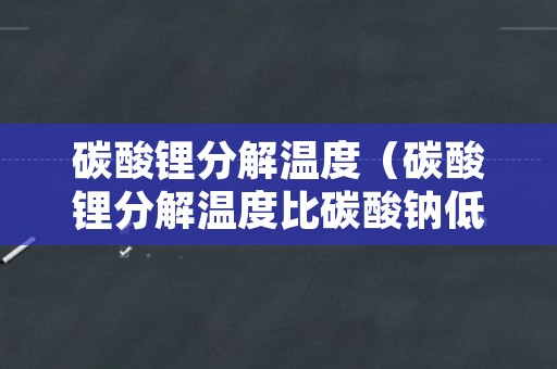 碳酸锂分解温度（碳酸锂分解温度比碳酸钠低）