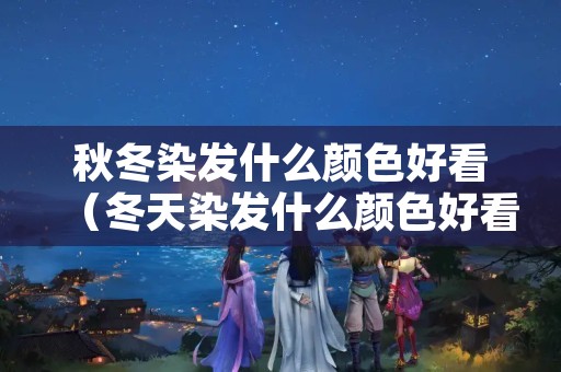秋冬染发什么颜色好看（冬天染发什么颜色好看）