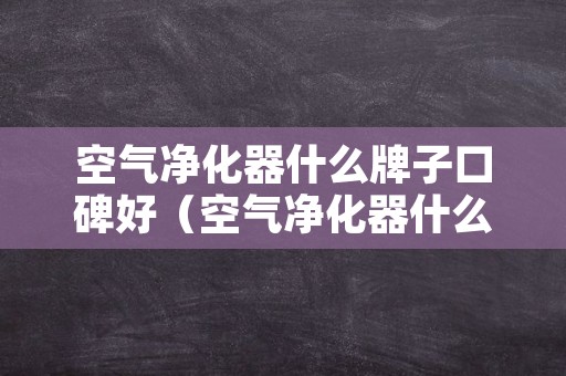 空气净化器什么牌子口碑好（空气净化器什么牌子的口碑最好）