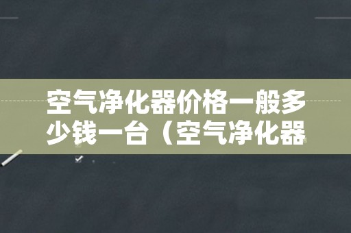 空气净化器价格一般多少钱一台（空气净化器价格一般多少钱一台窝卧室）