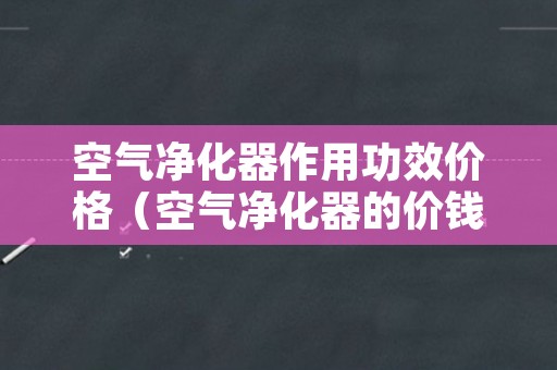 空气净化器作用功效价格（空气净化器的价钱）