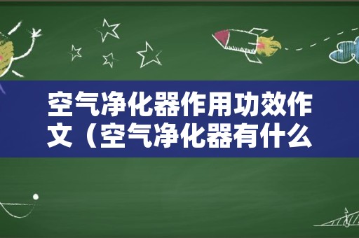 空气净化器作用功效作文（空气净化器有什么作用作文）