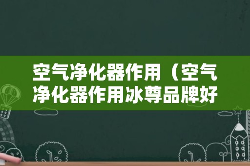 空气净化器作用（空气净化器作用冰尊品牌好）
