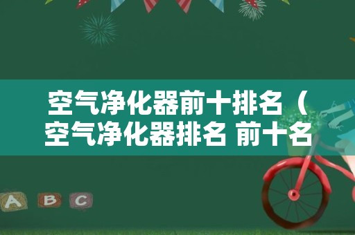 空气净化器前十排名（空气净化器排名 前十名）
