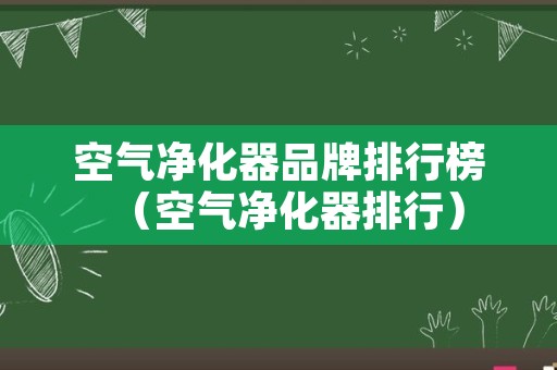 空气净化器品牌排行榜（空气净化器排行）