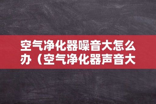 空气净化器噪音大怎么办（空气净化器声音大怎么办）