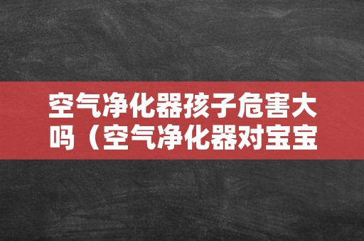 空气净化器孩子危害大吗（空气净化器对宝宝有用吗）