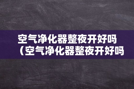 空气净化器整夜开好吗（空气净化器整夜开好吗）