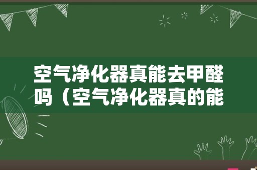 空气净化器真能去甲醛吗（空气净化器真的能除甲醛吗?）
