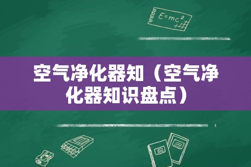 空气净化器知（空气净化器知识盘点）