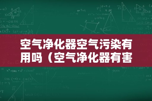 空气净化器空气污染有用吗（空气净化器有害吗）