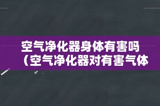 空气净化器身体有害吗（空气净化器对有害气体有用吗）