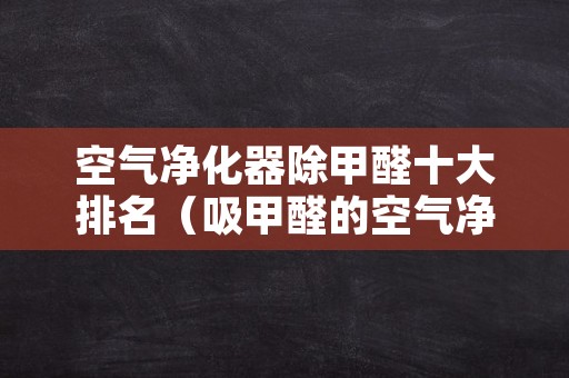 空气净化器除甲醛十大排名（吸甲醛的空气净化器排名）