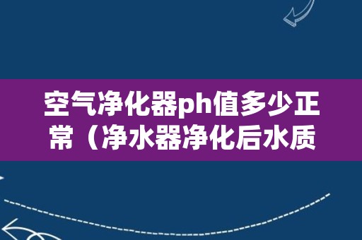 空气净化器ph值多少正常（净水器净化后水质多少ph值是正常）