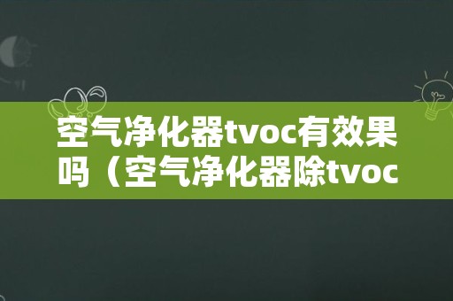 空气净化器tvoc有效果吗（空气净化器除tvoc效果）